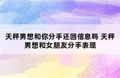 天秤男想和你分手还回信息吗 天秤男想和女朋友分手表现